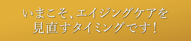 いまこそ、エイジングケアを見直すタイミングです！